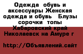Одежда, обувь и аксессуары Женская одежда и обувь - Блузы, сорочки, топы. Хабаровский край,Николаевск-на-Амуре г.